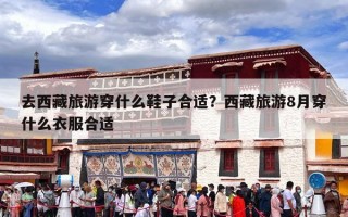 去西藏旅游穿什么鞋子合适？西藏旅游8月穿什么衣服合适