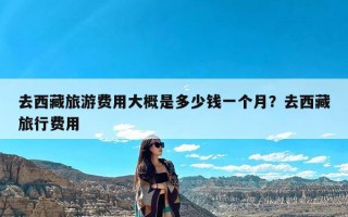 去西藏旅游费用大概是多少钱一个月？去西藏旅行费用