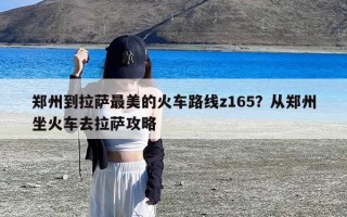 郑州到拉萨最美的火车路线z165？从郑州坐火车去拉萨攻略