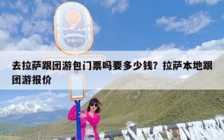 去拉萨跟团游包门票吗要多少钱？拉萨本地跟团游报价