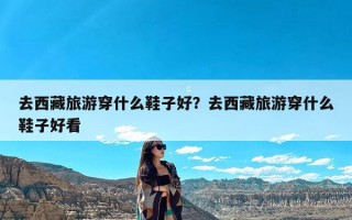 去西藏旅游穿什么鞋子好？去西藏旅游穿什么鞋子好看