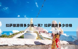 拉萨旅游得多少钱一天？拉萨旅游多少价格