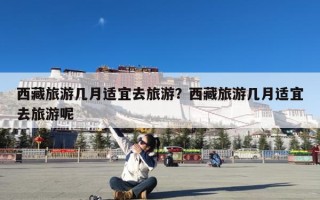 西藏旅游几月适宜去旅游？西藏旅游几月适宜去旅游呢