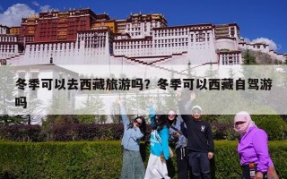 冬季可以去西藏旅游吗？冬季可以西藏自驾游吗