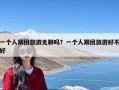 一个人跟团旅游无聊吗？一个人跟团旅游好不好