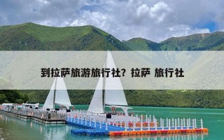 到拉萨旅游旅行社？拉萨 旅行社