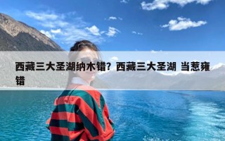 西藏三大圣湖纳木错？西藏三大圣湖 当惹雍错