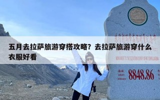 五月去拉萨旅游穿搭攻略？去拉萨旅游穿什么衣服好看