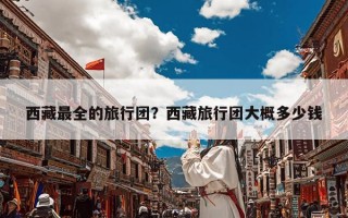 西藏最全的旅行团？西藏旅行团大概多少钱