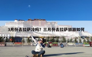 3月份去拉萨冷吗？三月份去拉萨旅游如何