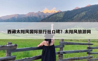 西藏太阳风国际旅行社口碑？太阳风旅游网