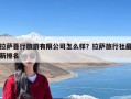 拉萨菩行旅游有限公司怎么样？拉萨旅行社最新排名