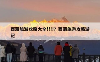 西藏旅游攻略大全!!!!？西藏旅游攻略游记