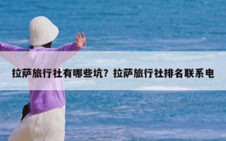 拉萨旅行社有哪些坑？拉萨旅行社排名联系电