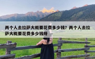 两个人去拉萨大概要花费多少钱？两个人去拉萨大概要花费多少钱呀