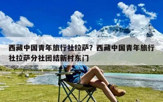 西藏中国青年旅行社拉萨？西藏中国青年旅行社拉萨分社团结新村东门