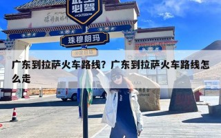 广东到拉萨火车路线？广东到拉萨火车路线怎么走