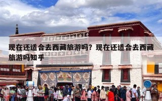 现在还适合去西藏旅游吗？现在还适合去西藏旅游吗知乎