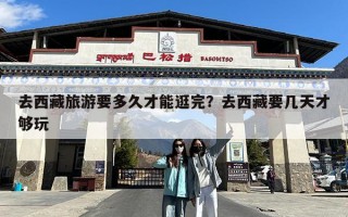 去西藏旅游要多久才能逛完？去西藏要几天才够玩