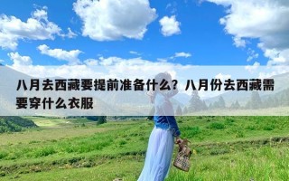 八月去西藏要提前准备什么？八月份去西藏需要穿什么衣服