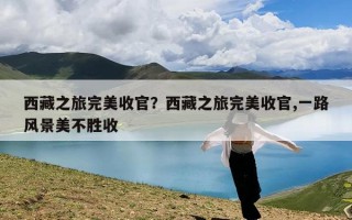 西藏之旅完美收官？西藏之旅完美收官,一路风景美不胜收