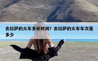 去拉萨的火车多长时间？去拉萨的火车车次是多少