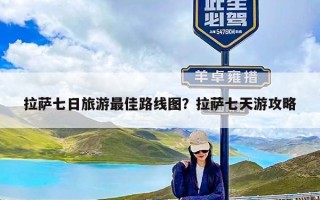 拉萨七日旅游最佳路线图？拉萨七天游攻略