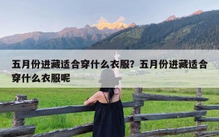 五月份进藏适合穿什么衣服？五月份进藏适合穿什么衣服呢