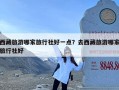 西藏旅游哪家旅行社好一点？去西藏旅游哪家旅行社好