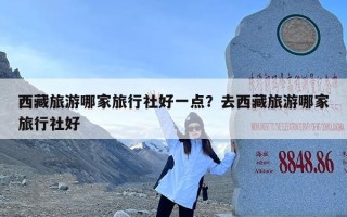 西藏旅游哪家旅行社好一点？去西藏旅游哪家旅行社好