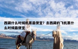 西藏什么时候机票最便宜？去西藏的飞机票什么时候最便宜