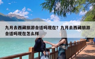 九月去西藏旅游合适吗现在？九月去西藏旅游合适吗现在怎么样