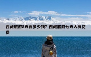 西藏旅游8天要多少钱？西藏旅游七天大概花费