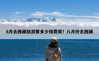 8月去西藏旅游要多少钱费用？八月份去西藏