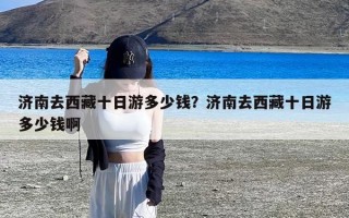 济南去西藏十日游多少钱？济南去西藏十日游多少钱啊