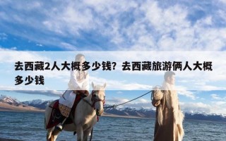 去西藏2人大概多少钱？去西藏旅游俩人大概多少钱