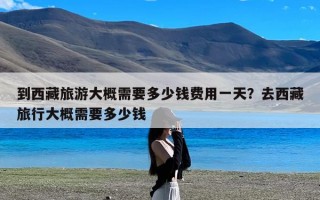 到西藏旅游大概需要多少钱费用一天？去西藏旅行大概需要多少钱