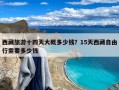 西藏旅游十四天大概多少钱？15天西藏自由行需要多少钱