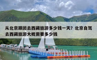 从北京跟团去西藏旅游多少钱一天？北京自驾去西藏旅游大概需要多少钱