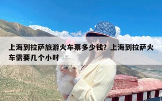 上海到拉萨旅游火车票多少钱？上海到拉萨火车需要几个小时