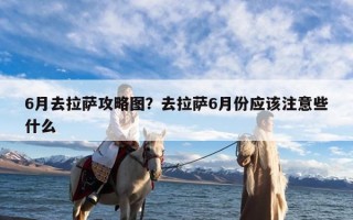 6月去拉萨攻略图？去拉萨6月份应该注意些什么