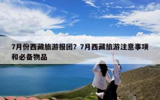 7月份西藏旅游报团？7月西藏旅游注意事项和必备物品