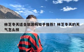 林芝冬天适合旅游吗知乎推荐？林芝冬天的天气怎么样