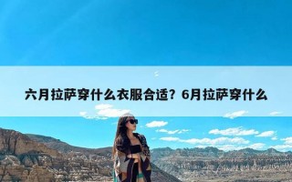 六月拉萨穿什么衣服合适？6月拉萨穿什么