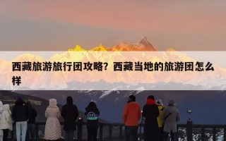 西藏旅游旅行团攻略？西藏当地的旅游团怎么样