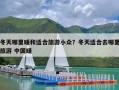 冬天哪里暖和适合旅游小众？冬天适合去哪里旅游 中国暖