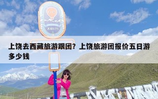 上饶去西藏旅游跟团？上饶旅游团报价五日游多少钱