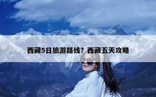 西藏5日旅游路线？西藏五天攻略