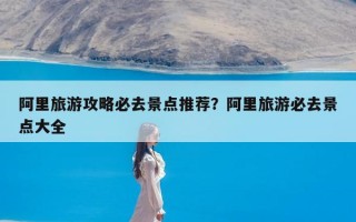 阿里旅游攻略必去景点推荐？阿里旅游必去景点大全