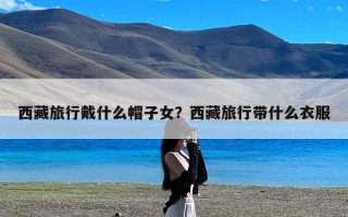 西藏旅行戴什么帽子女？西藏旅行带什么衣服